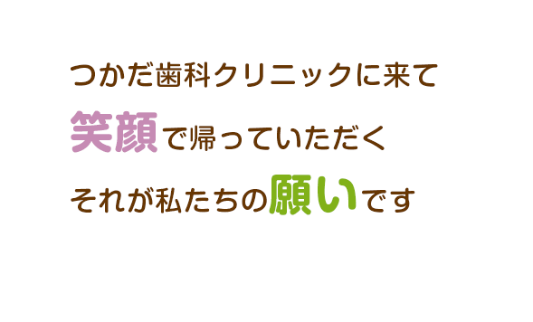 つかだ歯科クリニックに来て笑顔で帰っていただく、それが私たちの願いです。